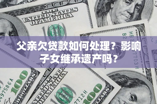 济南父亲欠贷款如何处理？影响子女继承遗产吗？