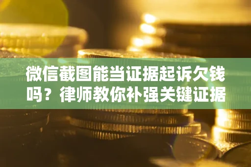 济南微信截图能当证据起诉欠钱吗？律师教你补强关键证据