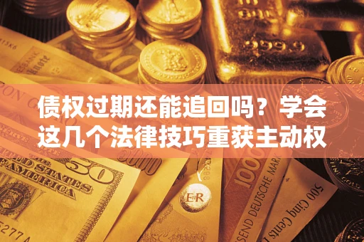 济南债权过期还能追回吗？学会这几个法律技巧重获主动权