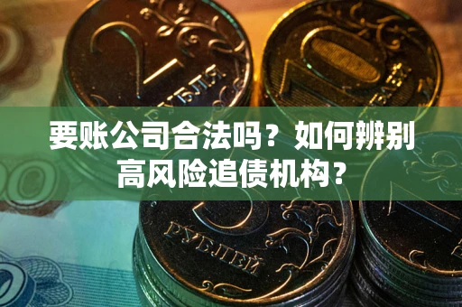 济南要账公司合法吗？如何辨别高风险追债机构？