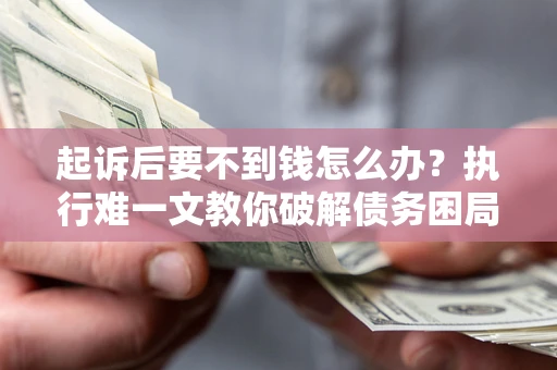 济南起诉后要不到钱怎么办？执行难一文教你破解债务困局