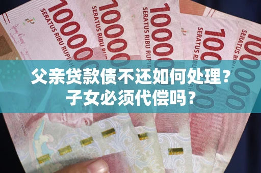 济南父亲贷款债不还如何处理？子女必须代偿吗？