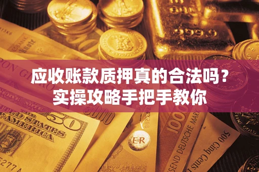 济南应收账款质押真的合法吗？实操攻略手把手教你