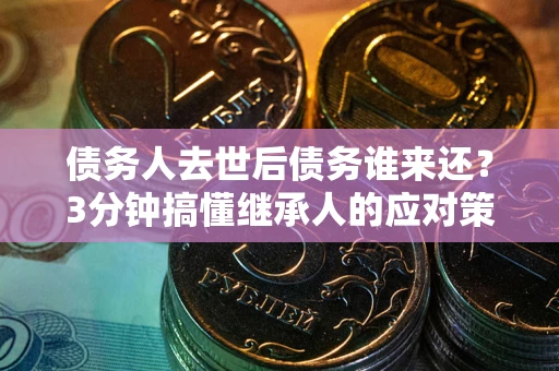 济南债务人去世后债务谁来还？3分钟搞懂继承人的应对策略