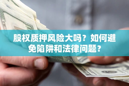 济南股权质押风险大吗？如何避免陷阱和法律问题？