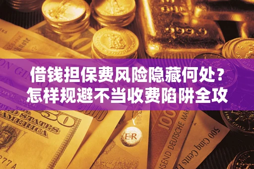 济南借钱担保费风险隐藏何处？怎样规避不当收费陷阱全攻略！