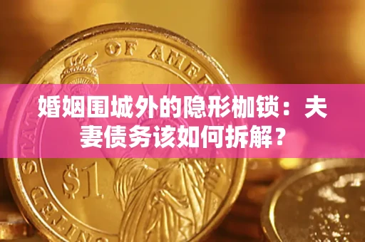 济南婚姻围城外的隐形枷锁：夫妻债务该如何拆解？