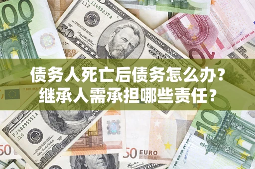 济南债务人死亡后债务怎么办？继承人需承担哪些责任？