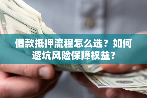 济南借款抵押流程怎么选？如何避坑风险保障权益？