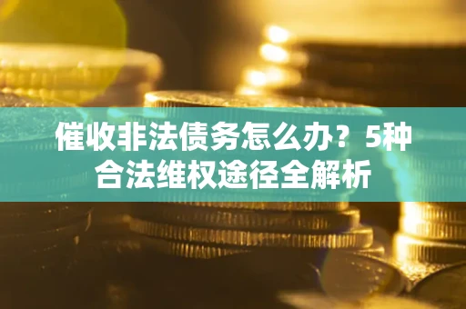 济南催收非法债务怎么办？5种合法维权途径全解析