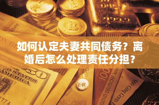 济南如何认定夫妻共同债务？离婚后怎么处理责任分担？