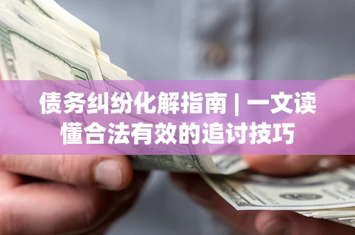 济南债务纠纷化解指南 | 一文读懂合法有效的追讨技巧