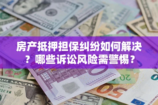 济南房产抵押担保纠纷如何解决？哪些诉讼风险需警惕？