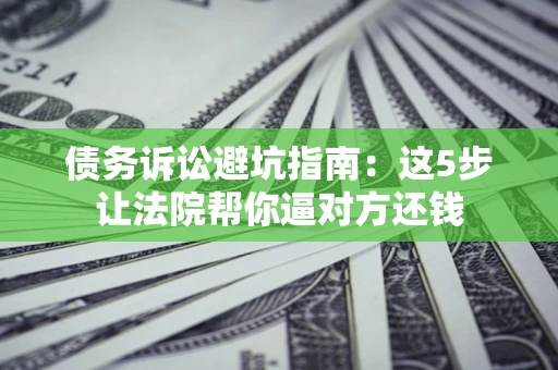 济南债务诉讼避坑指南：这5步让法院帮你逼对方还钱