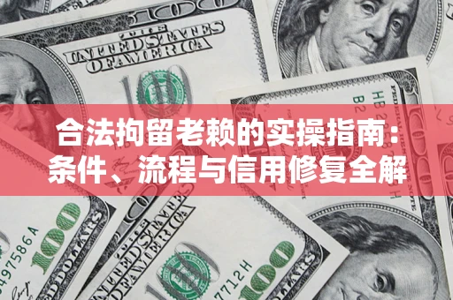济南合法拘留老赖的实操指南:条件、流程与信用修复全解析 济南合法拘留老赖的实操指南:条件、流程与信用修复全解析