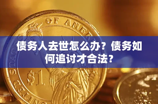 济南债务人去世怎么办？债务如何追讨才合法？