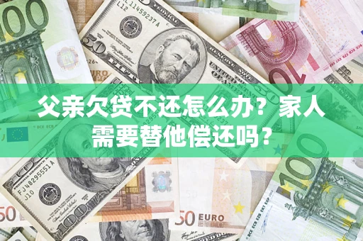 济南父亲欠贷不还怎么办？家人需要替他偿还吗？