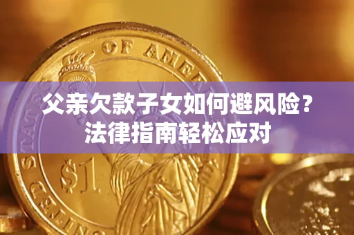 济南父亲欠款子女如何避风险？法律指南轻松应对
