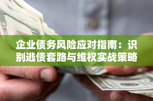 济南企业债务风险应对指南：识别逃债套路与维权实战策略