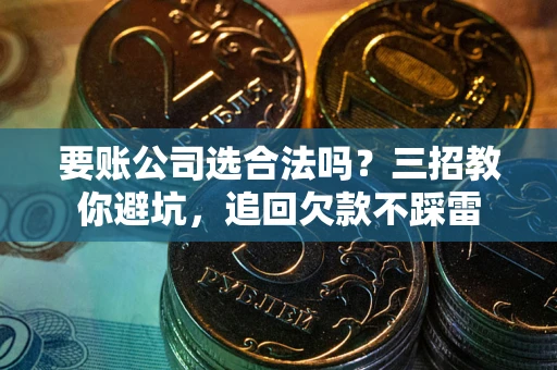济南要账公司选合法吗？三招教你避坑，追回欠款不踩雷