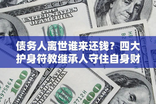 济南债务人离世谁来还钱？四大护身符教继承人守住自身财产