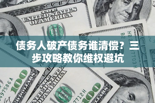 济南债务人破产债务谁清偿?三步攻略教你维权避坑 济南债务人破产债务谁清偿?三步攻略教你维权避坑