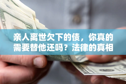 济南亲人离世欠下的债，你真的需要替他还吗？法律的真相或许与你想的不一样