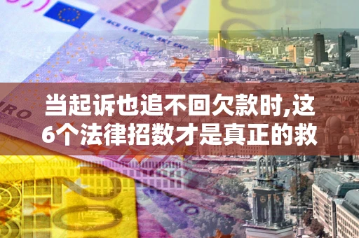 济南当起诉也追不回欠款时,这6个法律招数才是真正的救命稻草
