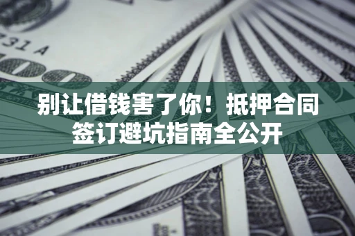 济南别让借钱害了你！抵押合同签订避坑指南全公开