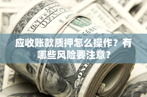 济南应收账款质押怎么操作？有哪些风险要注意？