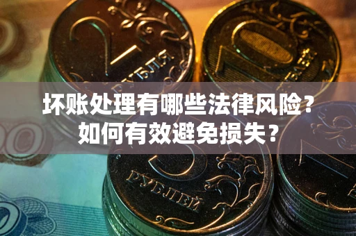 济南坏账处理有哪些法律风险？如何有效避免损失？